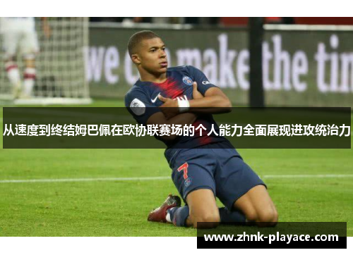 从速度到终结姆巴佩在欧协联赛场的个人能力全面展现进攻统治力