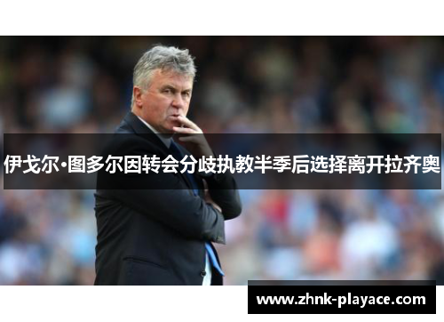 伊戈尔·图多尔因转会分歧执教半季后选择离开拉齐奥