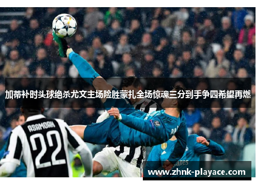 加蒂补时头球绝杀尤文主场险胜蒙扎全场惊魂三分到手争四希望再燃