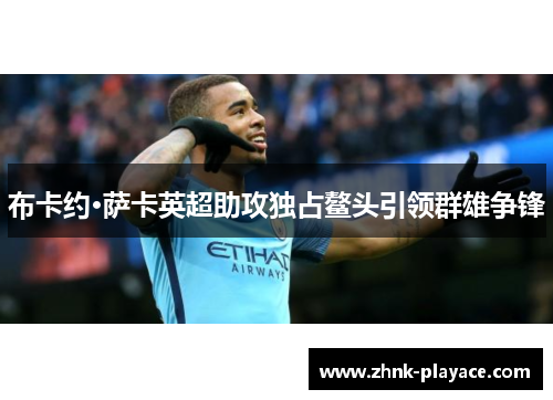 布卡约·萨卡英超助攻独占鳌头引领群雄争锋 布卡约·萨卡英超助攻独占鳌头引领群雄争锋