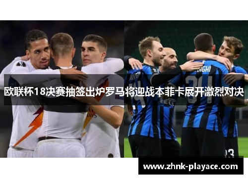 欧联杯18决赛抽签出炉罗马将迎战本菲卡展开激烈对决
