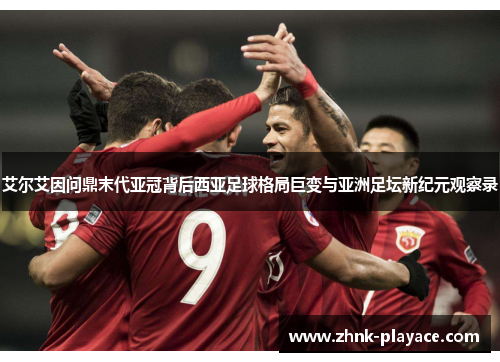 艾尔艾因问鼎末代亚冠背后西亚足球格局巨变与亚洲足坛新纪元观察录 艾尔艾因问鼎末代亚冠背后西亚足球格局巨变与亚洲足坛新纪元观察录