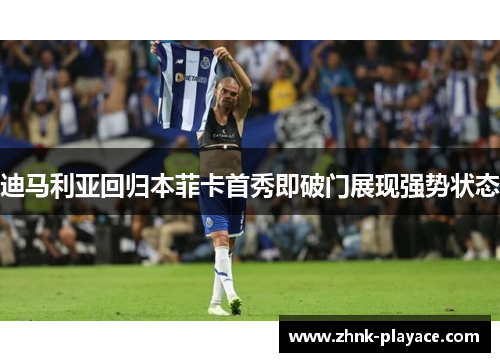 迪马利亚回归本菲卡首秀即破门展现强势状态 迪马利亚回归本菲卡首秀即破门展现强势状态