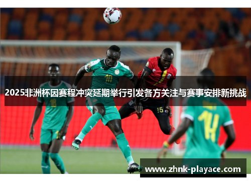 2025非洲杯因赛程冲突延期举行引发各方关注与赛事安排新挑战 2025非洲杯因赛程冲突延期举行引发各方关注与赛事安排新挑战