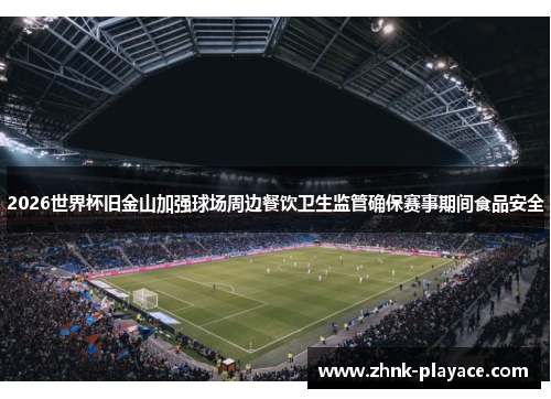 2026世界杯旧金山加强球场周边餐饮卫生监管确保赛事期间食品安全 2026世界杯旧金山加强球场周边餐饮卫生监管确保赛事期间食品安全