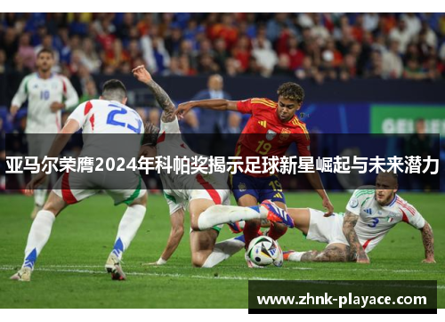 亚马尔荣膺2024年科帕奖揭示足球新星崛起与未来潜力 亚马尔荣膺2024年科帕奖揭示足球新星崛起与未来潜力