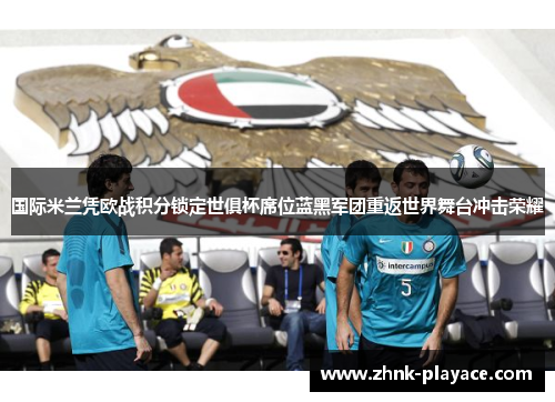 国际米兰凭欧战积分锁定世俱杯席位蓝黑军团重返世界舞台冲击荣耀 国际米兰凭欧战积分锁定世俱杯席位蓝黑军团重返世界舞台冲击荣耀