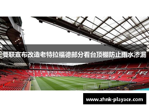 曼联宣布改造老特拉福德部分看台顶棚防止雨水渗漏 曼联宣布改造老特拉福德部分看台顶棚防止雨水渗漏
