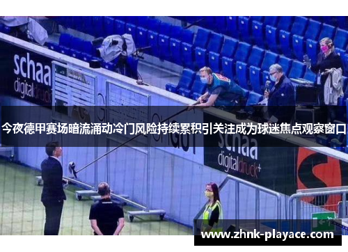 今夜德甲赛场暗流涌动冷门风险持续累积引关注成为球迷焦点观察窗口 今夜德甲赛场暗流涌动冷门风险持续累积引关注成为球迷焦点观察窗口