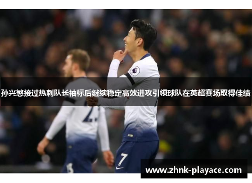 孙兴慜接过热刺队长袖标后继续稳定高效进攻引领球队在英超赛场取得佳绩