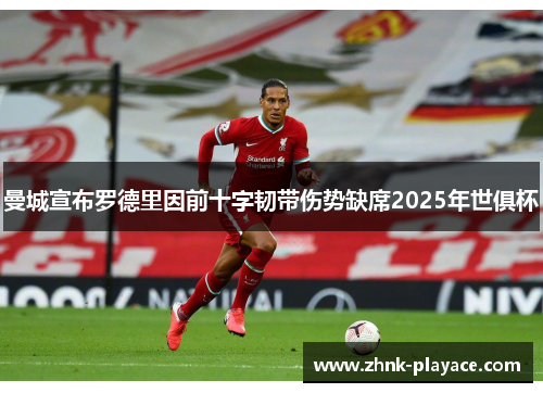 曼城宣布罗德里因前十字韧带伤势缺席2025年世俱杯