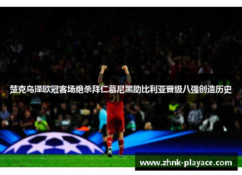 楚克乌泽欧冠客场绝杀拜仁慕尼黑助比利亚晋级八强创造历史