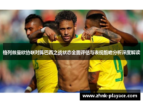 格列兹曼欧协联对阵巴西之战状态全面评估与表现前瞻分析深度解读 格列兹曼欧协联对阵巴西之战状态全面评估与表现前瞻分析深度解读