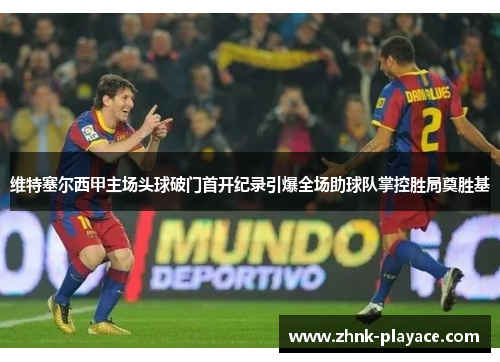 维特塞尔西甲主场头球破门首开纪录引爆全场助球队掌控胜局奠胜基 维特塞尔西甲主场头球破门首开纪录引爆全场助球队掌控胜局奠胜基