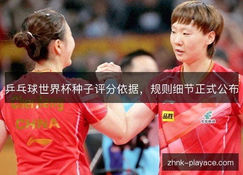 乒乓球世界杯种子评分依据,规则细节正式公布 乒乓球世界杯种子评分依据,规则细节正式公布